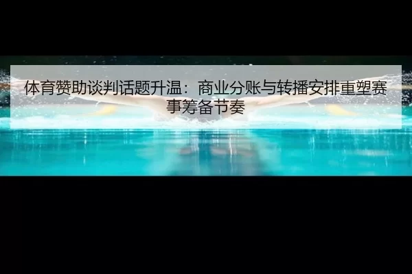 体育赞助谈判话题升温：商业分账与转播安排重塑赛事筹备节奏